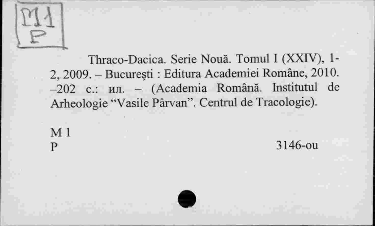 ﻿Thraco-Dacica. Serie Nouä. Тонші I (XXIV), 1-2, 2009. - Bucureçti : Editura Academiei Romäne, 2010. -202 с.: ил. - (Academia Românâ. Institutul de Arheologie “Vasile Pârvan”. Central de Tracologie).
M 1
P
3146-ou